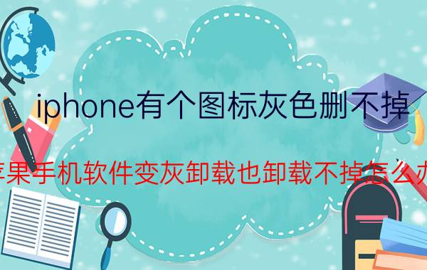 iphone有个图标灰色删不掉 苹果手机软件变灰卸载也卸载不掉怎么办？